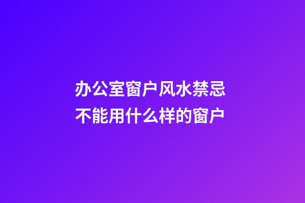 办公室窗户风水禁忌 不能用什么样的窗户